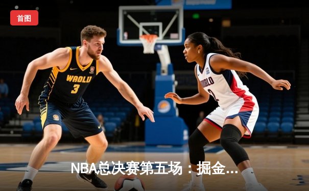 NBA总决赛第五场：掘金主场力克热火，约基奇三双率队夺赛点