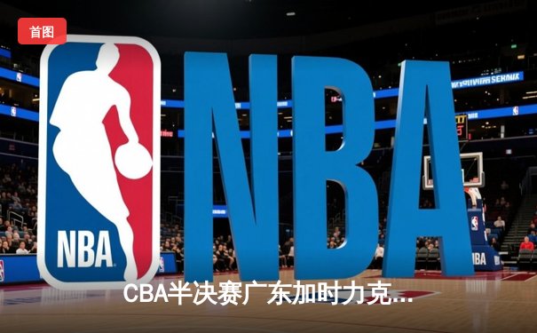 CBA半决赛广东加时力克辽宁，胡明轩砍下32分率队抢占先机
