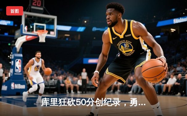 库里狂砍50分创纪录，勇士加时险胜凯尔特人重返总决赛舞台