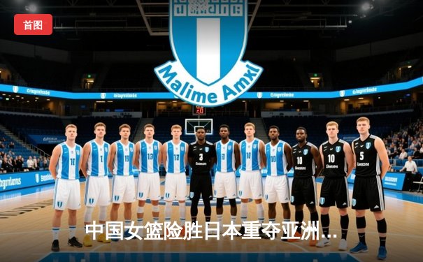 中国女篮险胜日本重夺亚洲杯冠军 韩旭独揽26分13篮板统治内线
