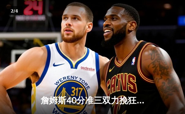 詹姆斯40分准三双力挽狂澜 湖人加时险胜勇士终结三连败 - 2
