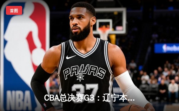 CBA总决赛G3：辽宁本钢加时逆转浙江稠州，赵继伟狂砍33分率队夺赛点