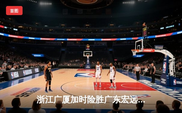 浙江广厦加时险胜广东宏远，胡金秋35+13统治内线