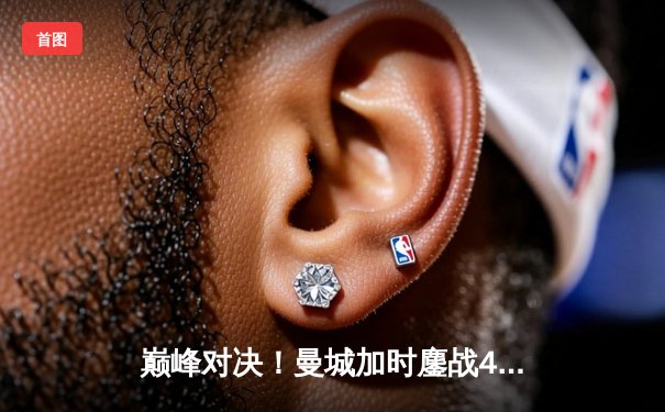 巅峰对决！曼城加时鏖战4-2皇马，总比分6-5惊险晋级欧冠决赛