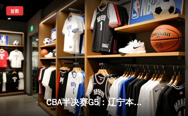 CBA半决赛G5：辽宁本钢加时逆转广东宏远 赵继伟砍35+9率队挺进总决赛