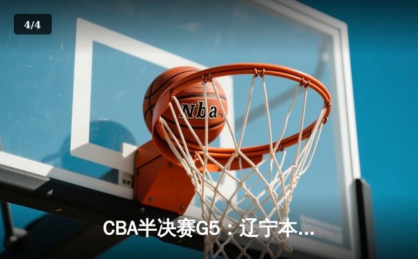 CBA半决赛G5：辽宁本钢加时逆转广东宏远 赵继伟砍35+9率队挺进总决赛 - 4