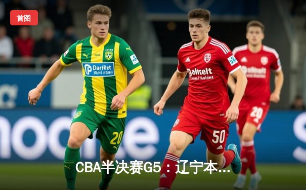 CBA半决赛G5：辽宁本钢加时逆转广东宏远 赵继伟砍35+9率队挺进总决赛