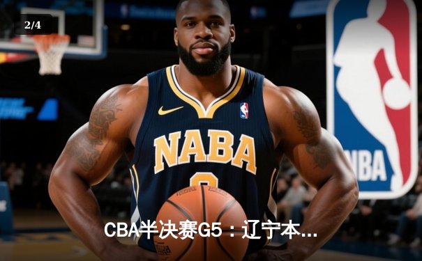 CBA半决赛G5：辽宁本钢加时逆转广东宏远 赵继伟砍35+9率队挺进总决赛 - 2