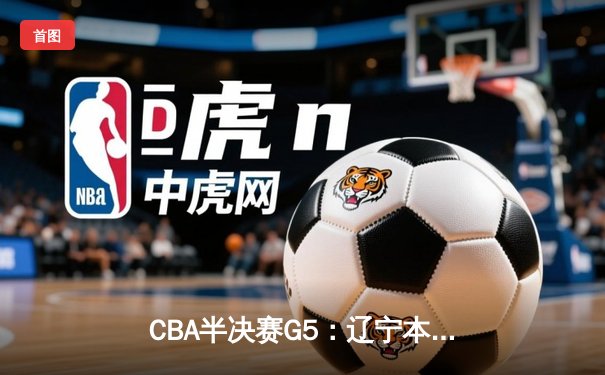 CBA半决赛G5：辽宁本钢加时逆转广东宏远 赵继伟砍35+9率队挺进总决赛