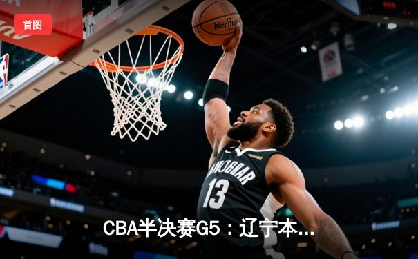 CBA半决赛G5：辽宁本钢加时逆转广东宏远 张镇麟37分创生涯新高