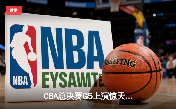 CBA总决赛G5上演惊天逆转 辽宁本钢加时险胜广东东莞夺队史第三冠