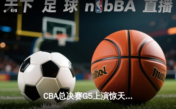 CBA总决赛G5上演惊天逆转 辽宁本钢加时险胜广东东莞夺队史第三冠 - 4
