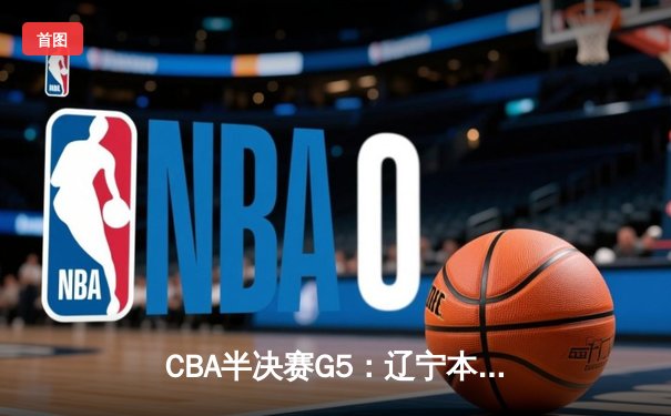 CBA半决赛G5：辽宁本钢加时逆转广东宏远 张镇麟37分创生涯新高