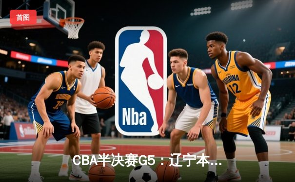 CBA半决赛G5：辽宁本钢加时逆转广东宏远 张镇麟37分创生涯新高