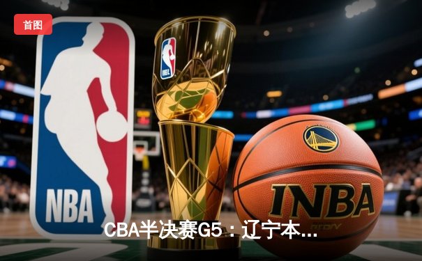 CBA半决赛G5：辽宁本钢加时逆转广东宏远 张镇麟37分创生涯新高